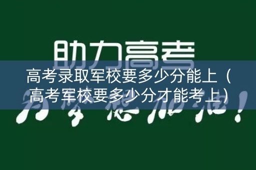 高考录取军校要多少分能上（高考军校要多少分才能考上）