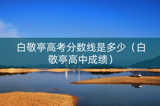 白敬亭高考分数线是多少（白敬亭高中成绩）