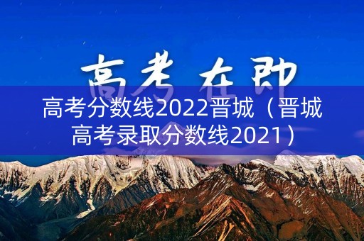 高考分数线2022晋城（晋城高考录取分数线2021）