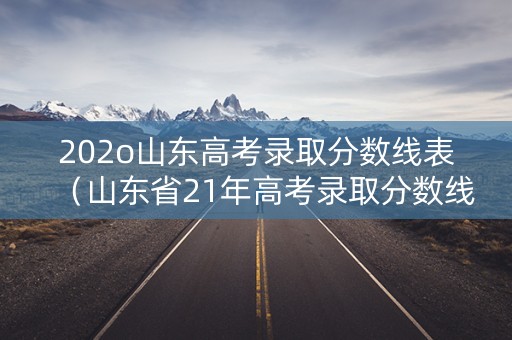 202o山东高考录取分数线表（山东省21年高考录取分数线）