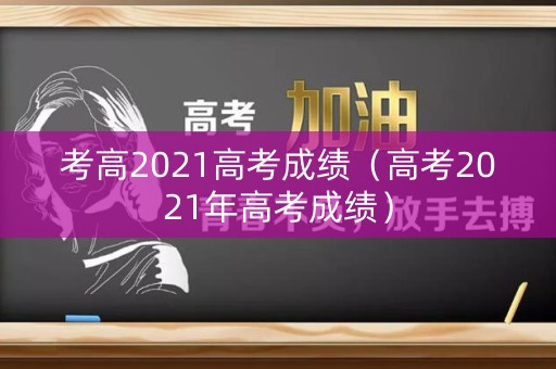考高2021高考成绩(高考2021年高考成绩) 考高2021高考成绩(高考2021年高考成绩)