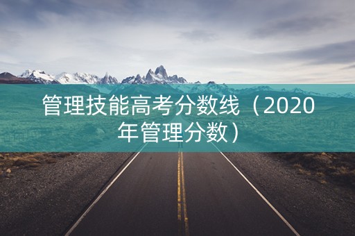 管理技能高考分数线(2020年管理分数) 管理技能高考分数线(2020年管理分数)
