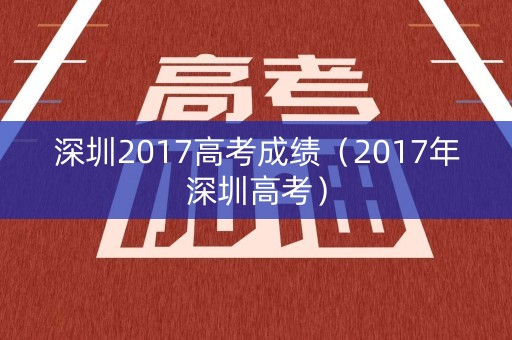 深圳2017高考成绩(2017年深圳高考) 深圳2017高考成绩(2017年深圳高考)