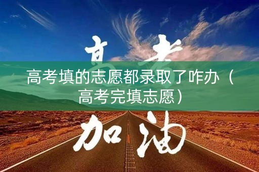 高考填的志愿都录取了咋办(高考完填志愿) 高考填的志愿都录取了咋办(高考完填志愿)