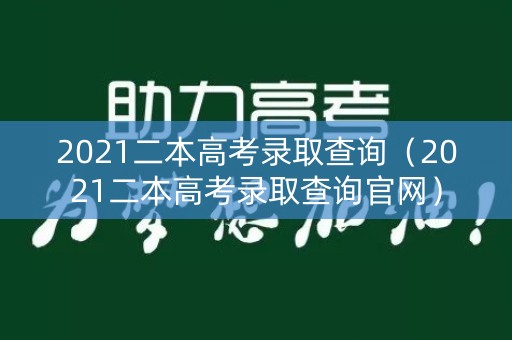 2021二本高考录取查询（2021二本高考录取查询官网）