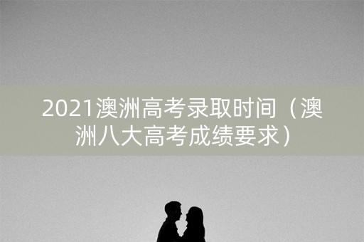 2021澳洲高考录取时间（澳洲八大高考成绩要求）