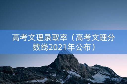 高考文理录取率（高考文理分数线2021年公布）