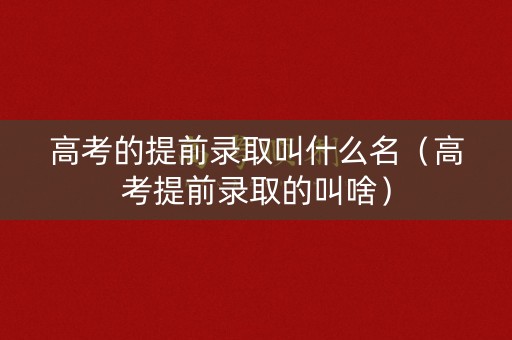 高考的提前录取叫什么名（高考提前录取的叫啥）