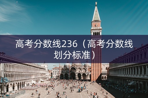高考分数线236(高考分数线划分标准) 高考分数线236(高考分数线划分标准)