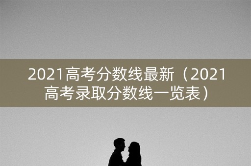 2021高考分数线最新（2021高考录取分数线一览表）