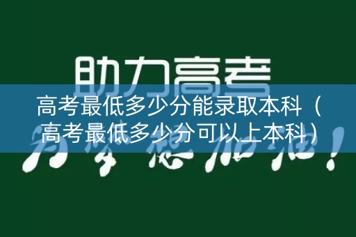 高考最低多少分能录取本科（高考最低多少分可以上本科）