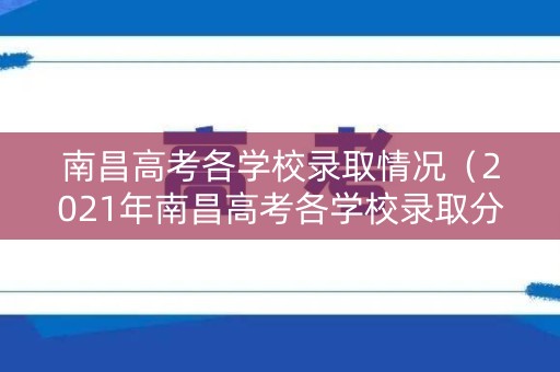 南昌高考各学校录取情况（2021年南昌高考各学校录取分数线）