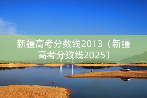新疆高考分数线2013（新疆高考分数线2025）
