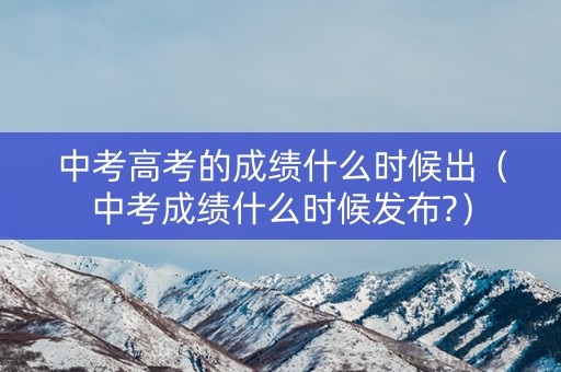 中考高考的成绩什么时候出(中考成绩什么时候发布?) 中考高考的成绩什么时候出(中考成绩什么时候发布?)