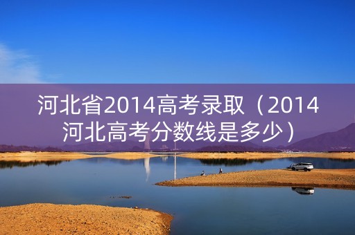 河北省2014高考录取(2014河北高考分数线是多少) 河北省2014高考录取(2014河北高考分数线是多少)