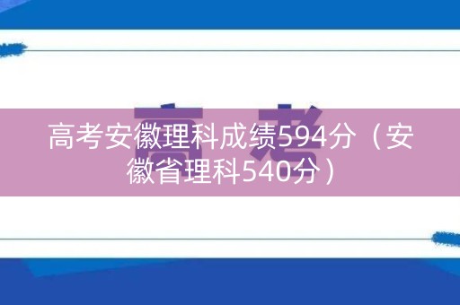 高考安徽理科成绩594分（安徽省理科540分）