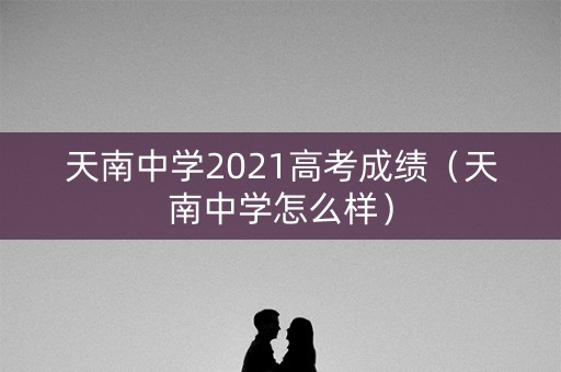 天南中学2021高考成绩(天南中学怎么样) 天南中学2021高考成绩(天南中学怎么样)