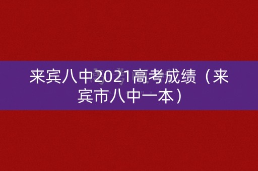 来宾八中2021高考成绩(来宾市八中一本) 来宾八中2021高考成绩(来宾市八中一本)