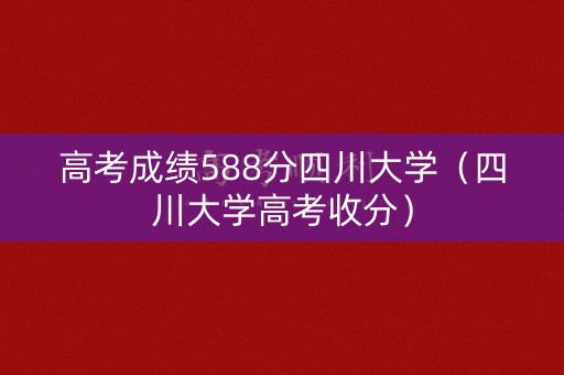 高考成绩588分四川大学（四川大学高考收分）