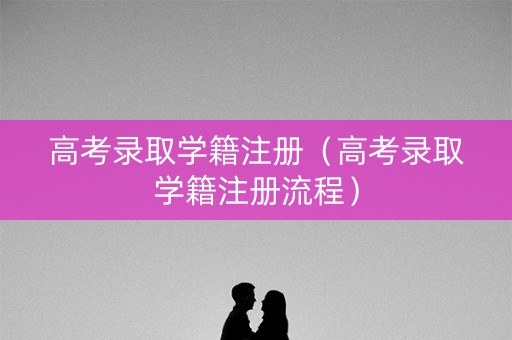 高考录取学籍注册（高考录取学籍注册流程）