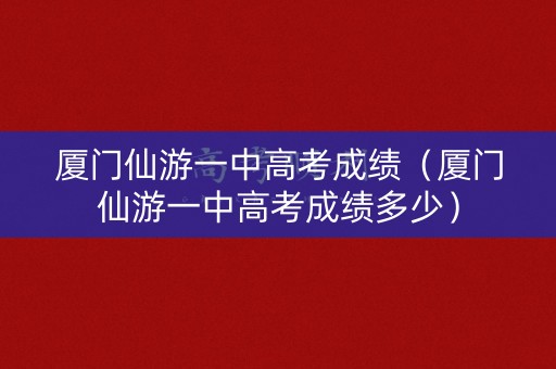 厦门仙游一中高考成绩(厦门仙游一中高考成绩多少) 厦门仙游一中高考成绩(厦门仙游一中高考成绩多少)