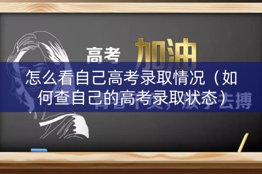 怎么看自己高考录取情况(如何查自己的高考录取状态) 怎么看自己高考录取情况(如何查自己的高考录取状态)