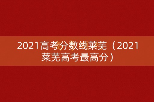 2021高考分数线莱芜(2021莱芜高考最高分) 2021高考分数线莱芜(2021莱芜高考最高分)