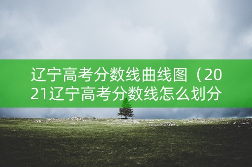 辽宁高考分数线曲线图(2021辽宁高考分数线怎么划分) 辽宁高考分数线曲线图(2021辽宁高考分数线怎么划分)