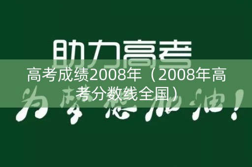 高考成绩2008年(2008年高考分数线全国) 高考成绩2008年(2008年高考分数线全国)