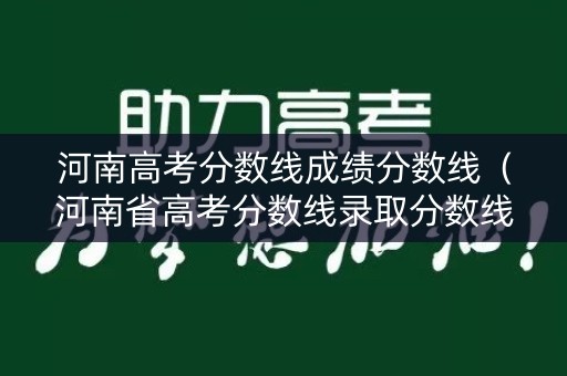 河南高考分数线成绩分数线（河南省高考分数线录取分数线）