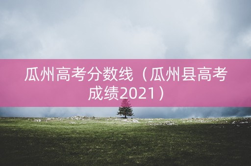 瓜州高考分数线（瓜州县高考成绩2021）