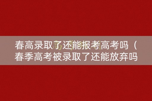 春高录取了还能报考高考吗（春季高考被录取了还能放弃吗）