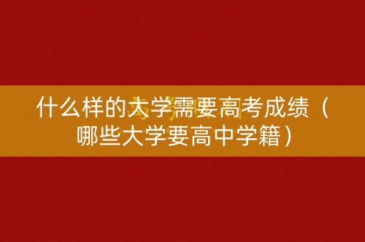 什么样的大学需要高考成绩(哪些大学要高中学籍) 什么样的大学需要高考成绩(哪些大学要高中学籍)