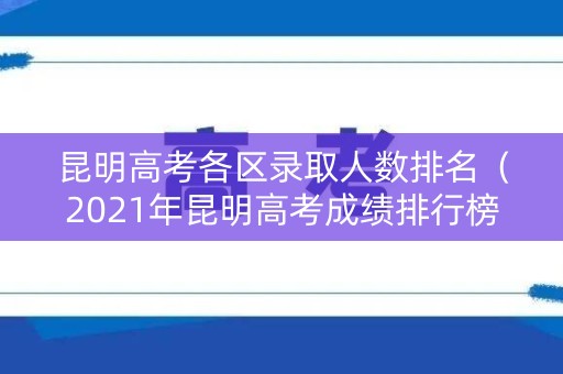 昆明高考各区录取人数排名（2021年昆明高考成绩排行榜）
