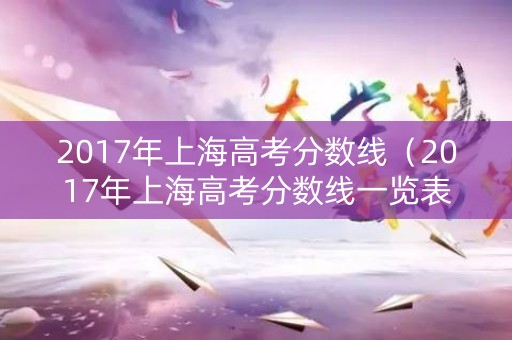 2017年上海高考分数线（2017年上海高考分数线一览表）