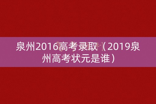 泉州2016高考录取（2019泉州高考状元是谁）