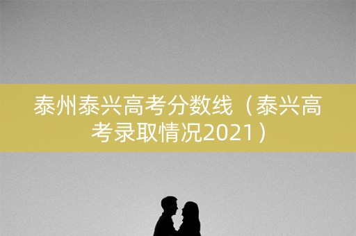泰州泰兴高考分数线(泰兴高考录取情况2021) 泰州泰兴高考分数线(泰兴高考录取情况2021)