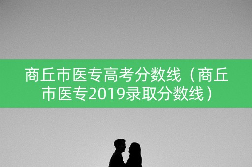 商丘市医专高考分数线(商丘市医专2019录取分数线) 商丘市医专高考分数线(商丘市医专2019录取分数线)