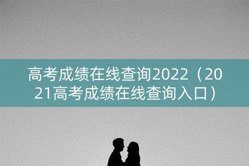 高考成绩在线查询2022(2021高考成绩在线查询入口) 高考成绩在线查询2022(2021高考成绩在线查询入口)
