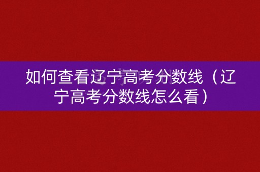 如何查看辽宁高考分数线（辽宁高考分数线怎么看）