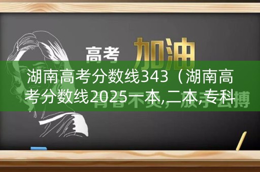 湖南高考分数线343（湖南高考分数线2025一本,二本,专科）
