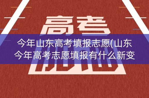 今年山东高考填报志愿(山东今年高考志愿填报有什么新变化) 今年山东高考填报志愿(山东今年高考志愿填报有什么新变化)