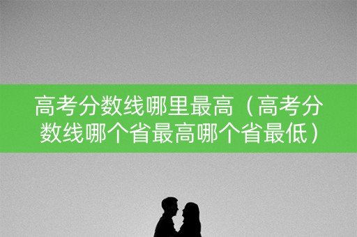 高考分数线哪里最高（高考分数线哪个省最高哪个省最低）