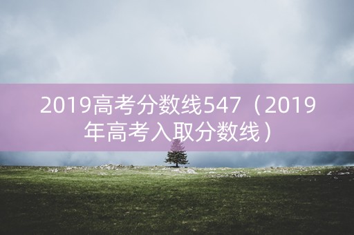 2019高考分数线547(2019年高考入取分数线) 2019高考分数线547(2019年高考入取分数线)