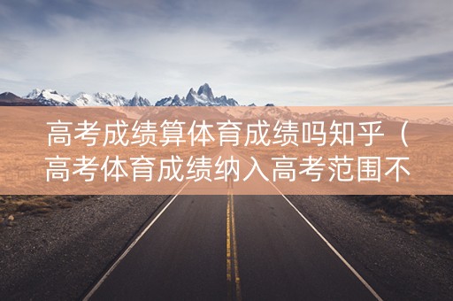 高考成绩算体育成绩吗知乎（高考体育成绩纳入高考范围不）