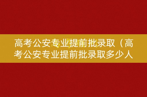 高考公安专业提前批录取（高考公安专业提前批录取多少人）