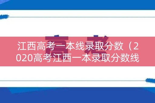 江西高考一本线录取分数（2020高考江西一本录取分数线）