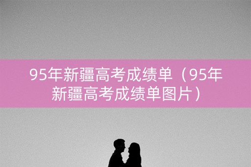 95年新疆高考成绩单（95年新疆高考成绩单图片）