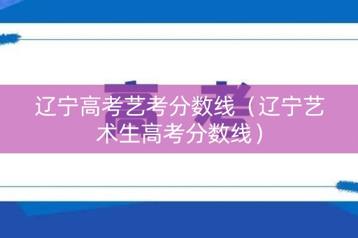 辽宁高考艺考分数线（辽宁艺术生高考分数线）