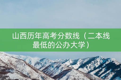 山西历年高考分数线（二本线最低的公办大学）